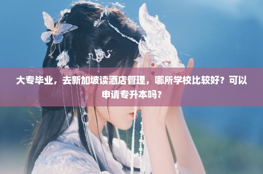 大专毕业，去新加坡读酒店管理，哪所学校比较好？可以申请专升本吗？