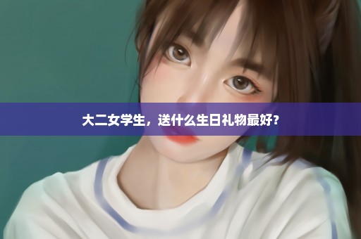 大二女学生，送什么生日礼物最好？