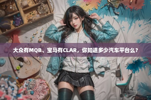 大众有MQB、宝马有CLAR，你知道多少汽车平台么？