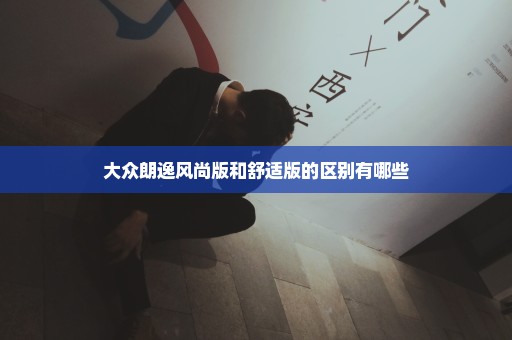 大众朗逸风尚版和舒适版的区别有哪些