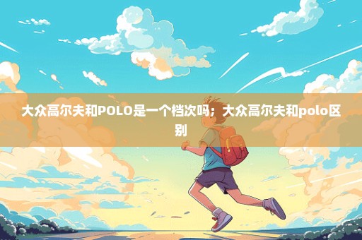 大众高尔夫和POLO是一个档次吗；大众高尔夫和polo区别