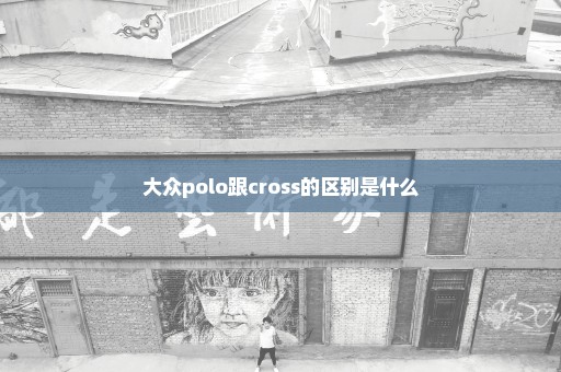 大众polo跟cross的区别是什么