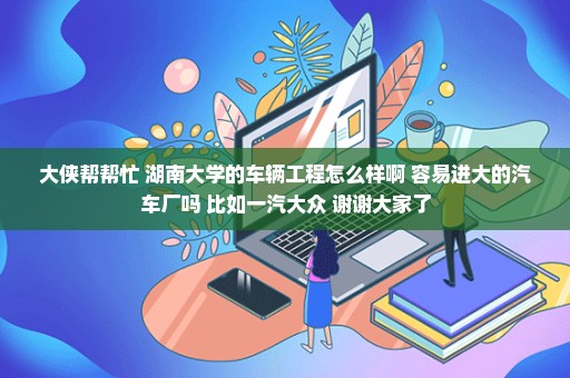 大侠帮帮忙 湖南大学的车辆工程怎么样啊 容易进大的汽车厂吗 比如一汽大众 谢谢大家了