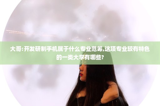 大哥:开发研制手机属于什么专业范筹,这项专业较有特色的一类大学有哪些?