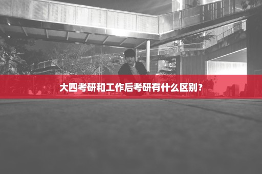 大四考研和工作后考研有什么区别？