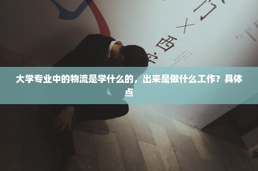 大学专业中的物流是学什么的，出来是做什么工作？具体点