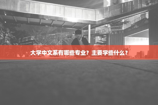 大学中文系有哪些专业？主要学些什么？