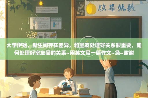 大学伊始，新生间存在差异，和室友处理好关系很重要，如何处理好室友间的关系~用英文写一篇作文~急~谢谢