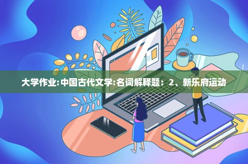 大学作业:中国古代文学:名词解释题：2、新乐府运动