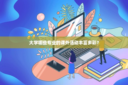 大学哪些专业的课外活动丰富多彩？