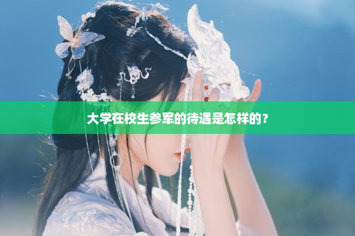 大学在校生参军的待遇是怎样的？