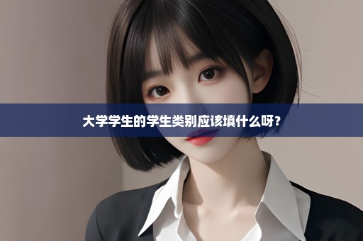 大学学生的学生类别应该填什么呀？