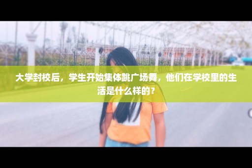 大学封校后，学生开始集体跳广场舞，他们在学校里的生活是什么样的？