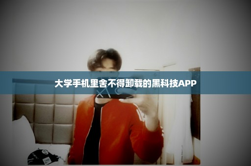 大学手机里舍不得卸载的黑科技APP