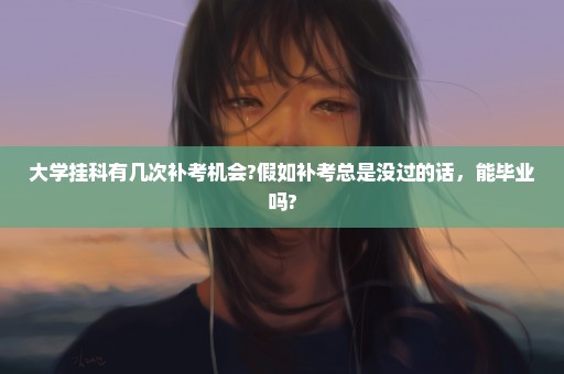 大学挂科有几次补考机会?假如补考总是没过的话，能毕业吗?