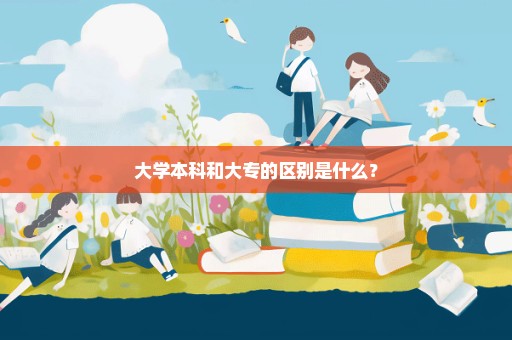 大学本科和大专的区别是什么？