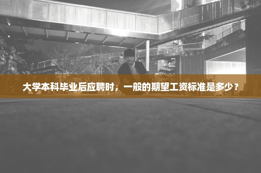 大学本科毕业后应聘时，一般的期望工资标准是多少？