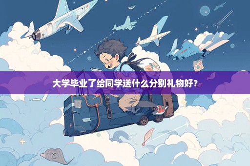 大学毕业了给同学送什么分别礼物好？