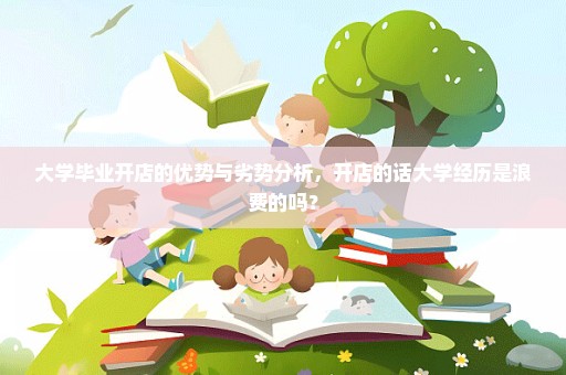 大学毕业开店的优势与劣势分析，开店的话大学经历是浪费的吗？