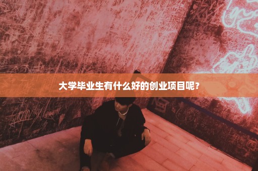 大学毕业生有什么好的创业项目呢？