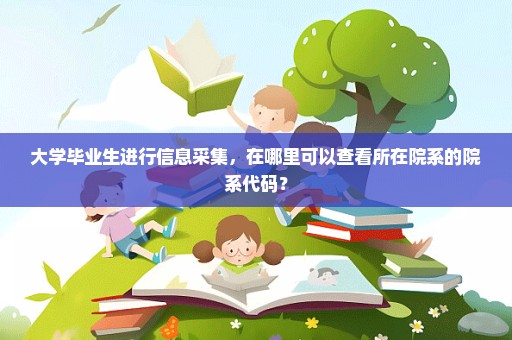 大学毕业生进行信息采集，在哪里可以查看所在院系的院系代码？