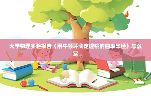 大学物理实验报告（用牛顿环测定透镜的曲率半径）怎么写