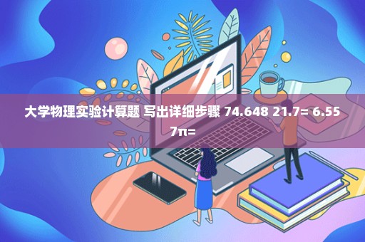 大学物理实验计算题 写出详细步骤 74.648+21.7= 6.557π=