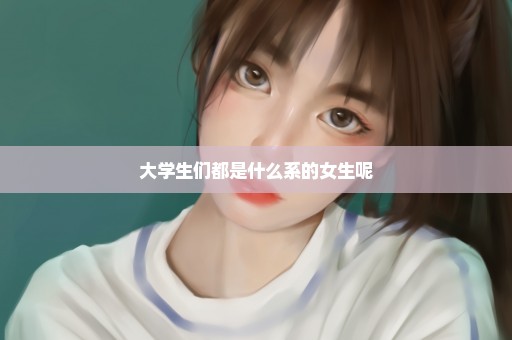 大学生们都是什么系的女生呢