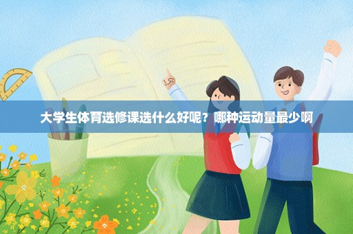 大学生体育选修课选什么好呢？哪种运动量最少啊