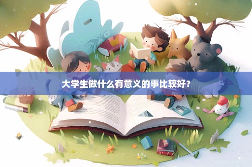 大学生做什么有意义的事比较好？