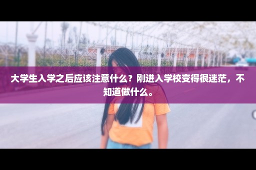 大学生入学之后应该注意什么？刚进入学校变得很迷茫，不知道做什么。