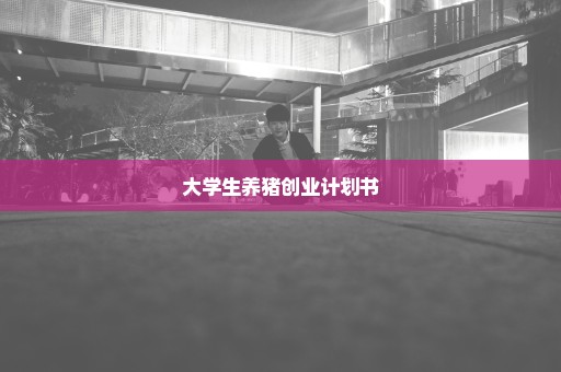 大学生养猪创业计划书