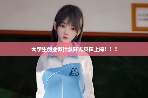 大学生创业做什么好尤其在上海！！！