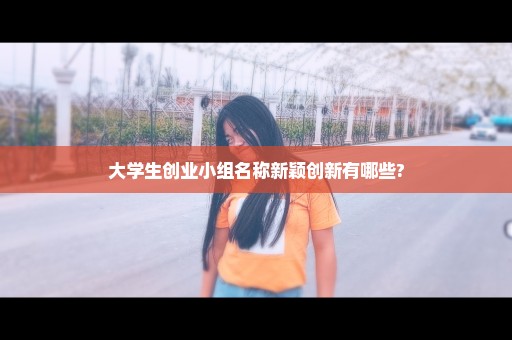 大学生创业小组名称新颖创新有哪些?