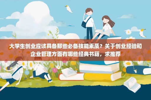 大学生创业应该具备那些必备技能素质？关于创业经验和企业管理方面有哪些经典书籍，求推荐