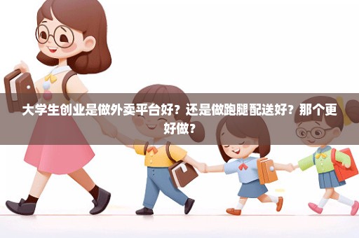 大学生创业是做外卖平台好？还是做跑腿配送好？那个更好做？