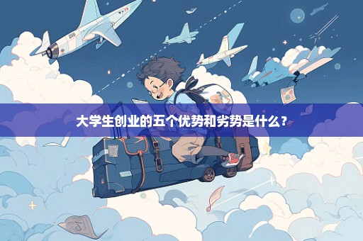 大学生创业的五个优势和劣势是什么？