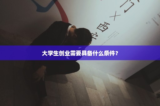 大学生创业需要具备什么条件？