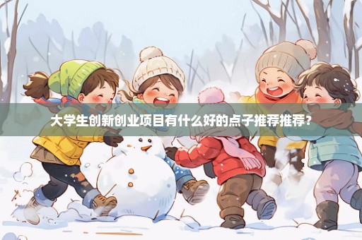 大学生创新创业项目有什么好的点子推荐推荐？