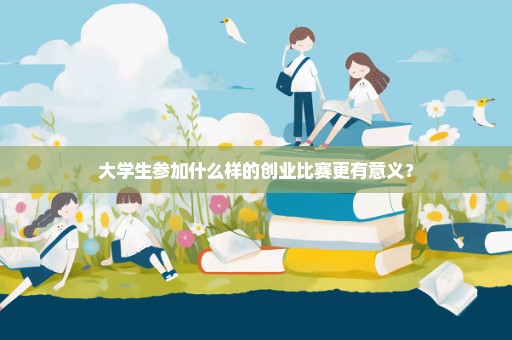 大学生参加什么样的创业比赛更有意义？