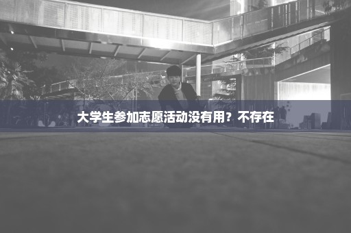 大学生参加志愿活动没有用？不存在