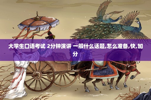 大学生口语考试 2分钟演讲 一般什么话题,怎么准备,快,加分