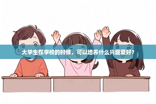 大学生在学校的时候，可以培养什么兴趣爱好？