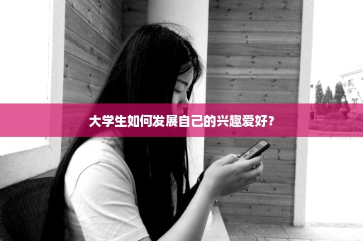 大学生如何发展自己的兴趣爱好？