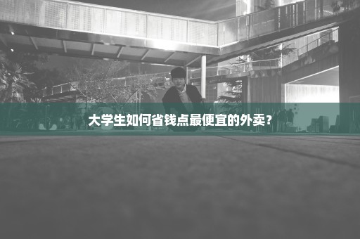 大学生如何省钱点最便宜的外卖？