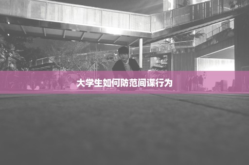 大学生如何防范间谍行为