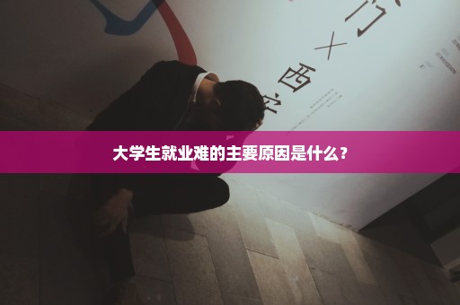 大学生就业难的主要原因是什么？