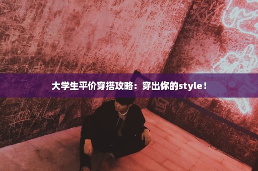 大学生平价穿搭攻略：穿出你的style！