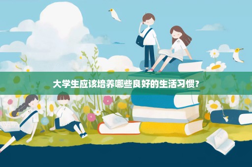 大学生应该培养哪些良好的生活习惯？