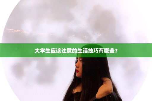 大学生应该注意的生活技巧有哪些？